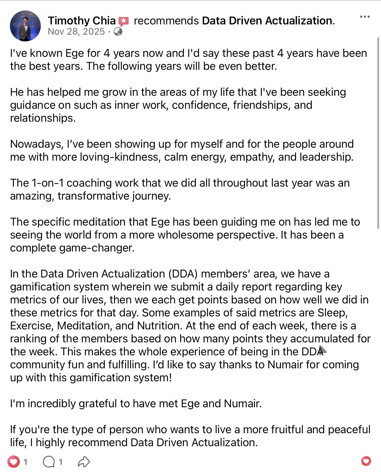 Timothy Chia recommends Data Driven Actualization on Facebook (Nov 28, 2025). Four years knowing Ege, and the past four have been the best years yet. Inner work, confidence, friendships, and relationships have all grown. The 1-on-1 coaching was transformative; the specific meditation Ege teaches has been a complete game-changer. The DDA gamification system, designed by Numair, makes daily reporting fun.