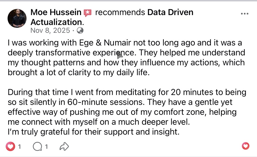 Moe Hussein recommends Data Driven Actualization on Facebook (Nov 8, 2025). A deeply transformative experience working with Ege and Numair. They helped him understand his thought patterns and how they influence daily life. He went from twenty-minute meditations to sitting silently for sixty-minute sessions. A gentle yet effective way of pushing him out of his comfort zone.